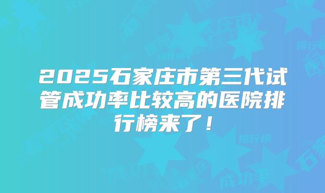 2025石家庄市第三代试管成功率比较高的医院排行榜来了！