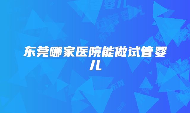 东莞哪家医院能做试管婴儿