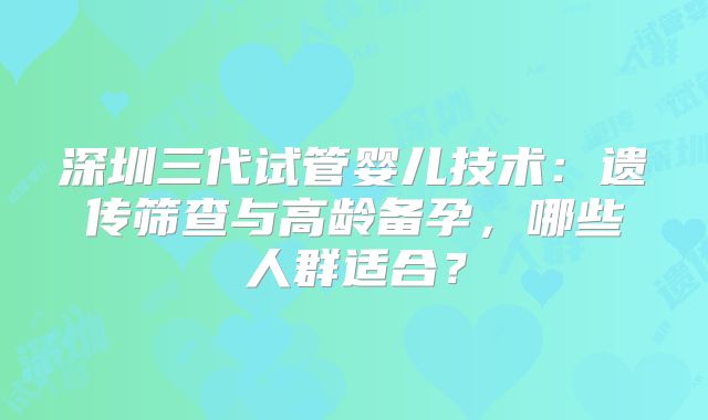 深圳三代试管婴儿技术：遗传筛查与高龄备孕，哪些人群适合？