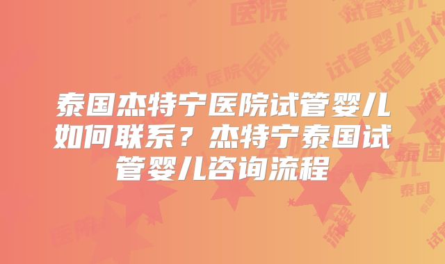 泰国杰特宁医院试管婴儿如何联系？杰特宁泰国试管婴儿咨询流程