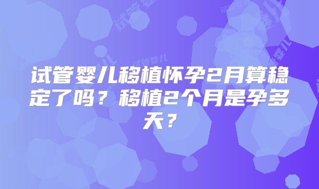 试管婴儿移植怀孕2月算稳定了吗？移植2个月是孕多天？