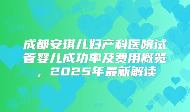 成都安琪儿妇产科医院试管婴儿成功率及费用概览，2025年最新解读