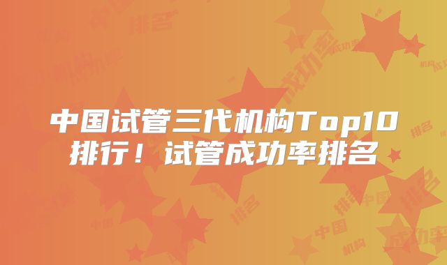 中国试管三代机构Top10排行！试管成功率排名