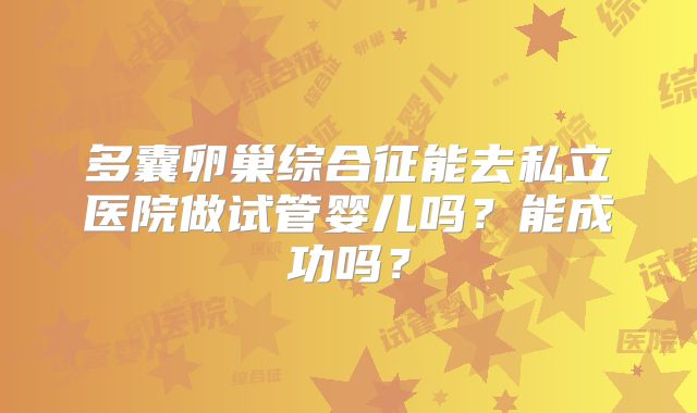 多囊卵巢综合征能去私立医院做试管婴儿吗?能成功吗?