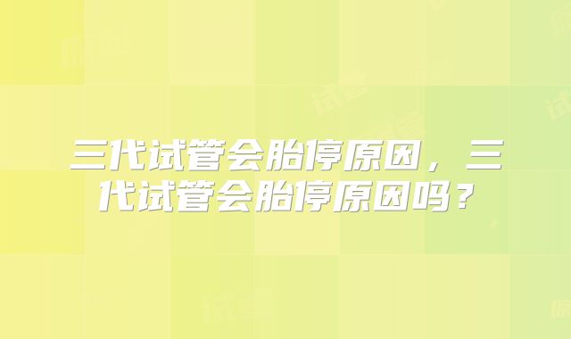 三代试管会胎停原因,三代试管会胎停原因吗?