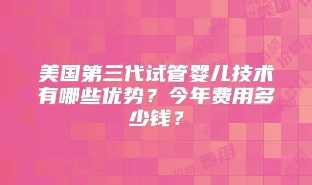 美国第三代试管婴儿技术有哪些优势？今年费用多少钱？