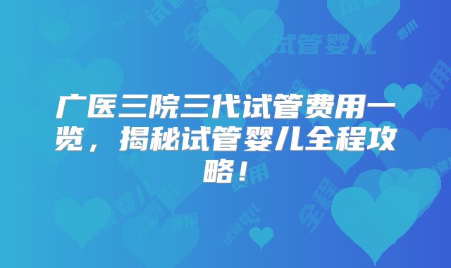 广医三院三代试管费用一览，揭秘试管婴儿全程攻略！