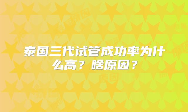 泰国三代试管成功率为什么高？啥原因？