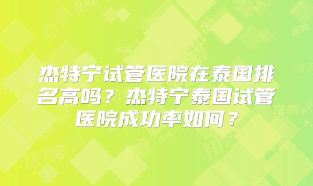 杰特宁试管医院在泰国排名高吗？杰特宁泰国试管医院成功率如何？
