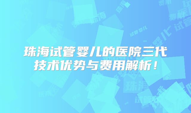 珠海试管婴儿的医院三代技术优势与费用解析！