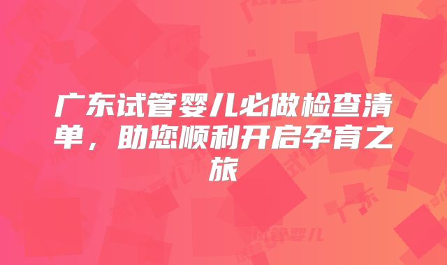 广东试管婴儿必做检查清单，助您顺利开启孕育之旅