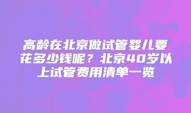 高龄在北京做试管婴儿要花多少钱呢？北京40岁以上试管费用清单一览