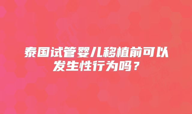 泰国试管婴儿移植前可以发生性行为吗？