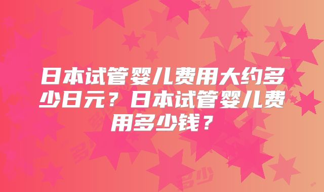 日本试管婴儿费用大约多少日元？日本试管婴儿费用多少钱？