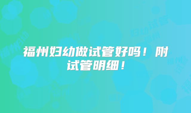 福州妇幼做试管好吗!附试管明细!