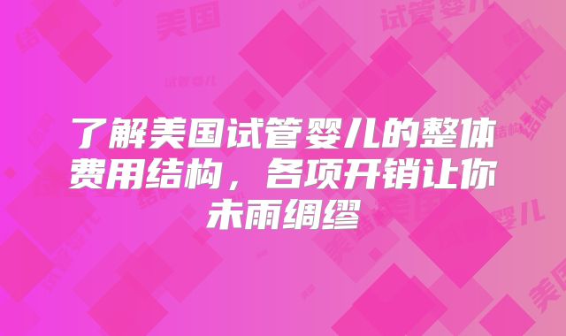 了解美国试管婴儿的整体费用结构，各项开销让你未雨绸缪