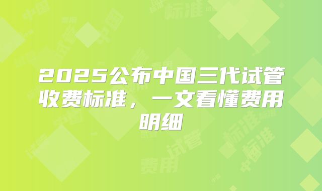 2025公布中国三代试管收费标准，一文看懂费用明细