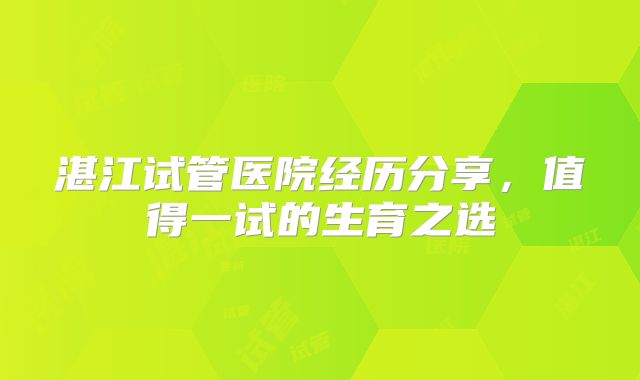 湛江试管医院经历分享，值得一试的生育之选