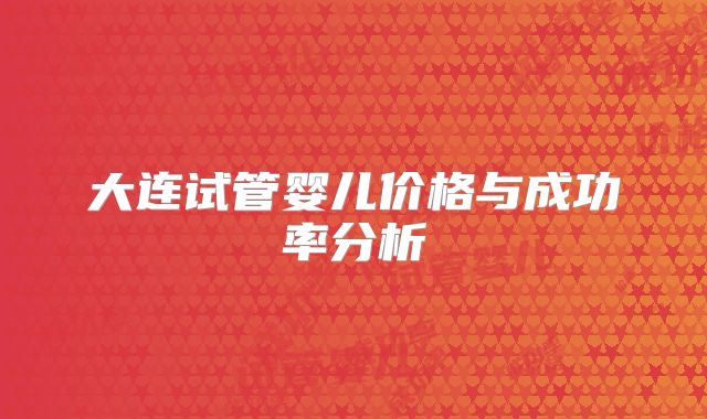 大连试管婴儿价格与成功率分析