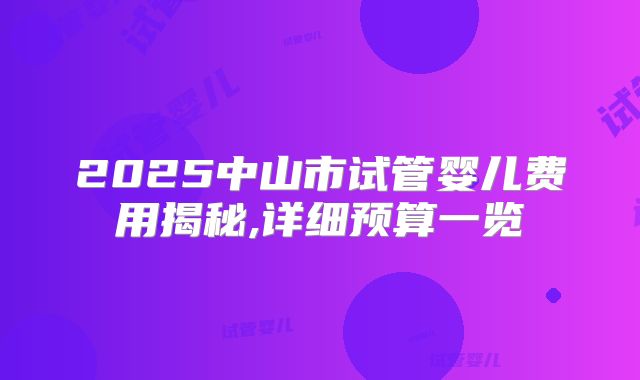 2025中山市试管婴儿费用揭秘,详细预算一览
