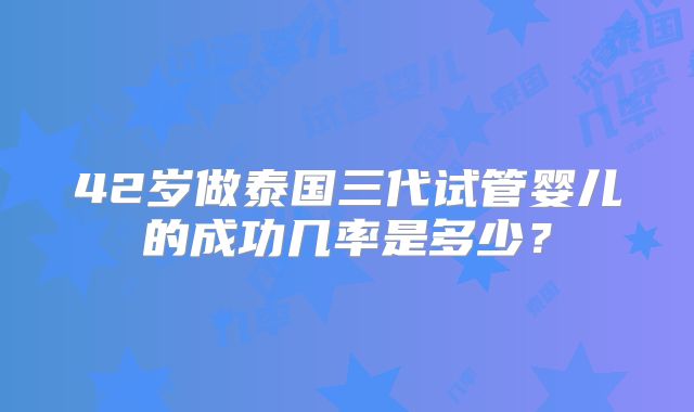 42岁做泰国三代试管婴儿的成功几率是多少？