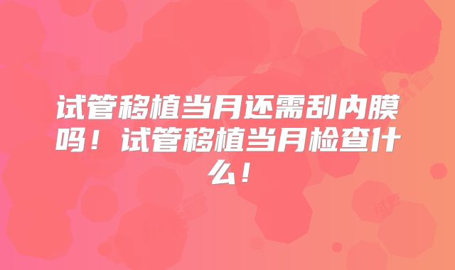 试管移植当月还需刮内膜吗！试管移植当月检查什么！