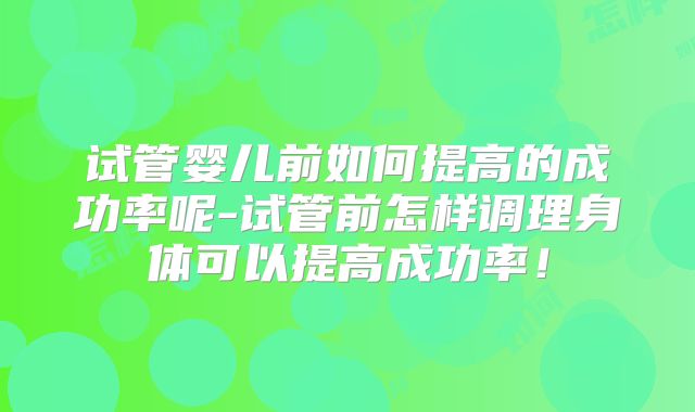 试管婴儿前如何提高的成功率呢-试管前怎样调理身体可以提高成功率！