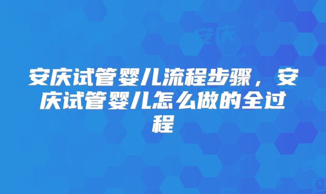 安庆试管婴儿流程步骤,安庆试管婴儿怎么做的全过程