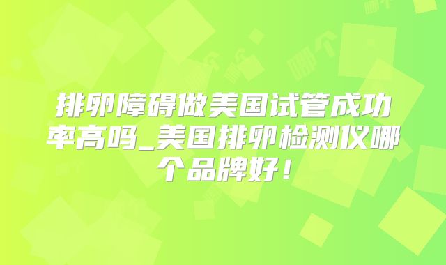 排卵障碍做美国试管成功率高吗_美国排卵检测仪哪个品牌好！