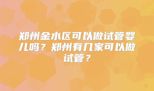 郑州金水区可以做试管婴儿吗？郑州有几家可以做试管？