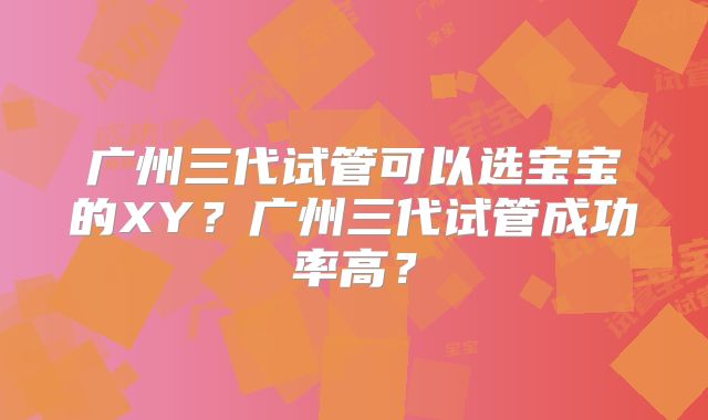 广州三代试管可以选宝宝的XY？广州三代试管成功率高？