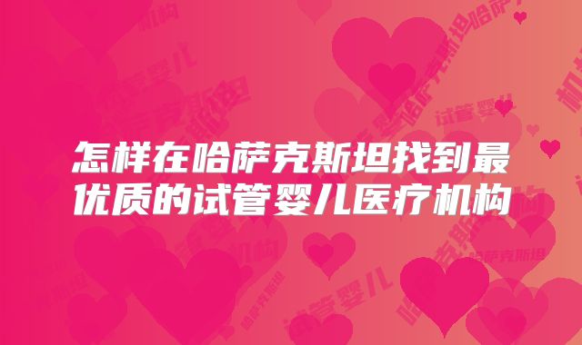 怎样在哈萨克斯坦找到最优质的试管婴儿医疗机构