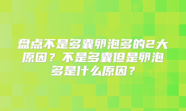 盘点不是多囊卵泡多的2大原因？不是多囊但是卵泡多是什么原因？