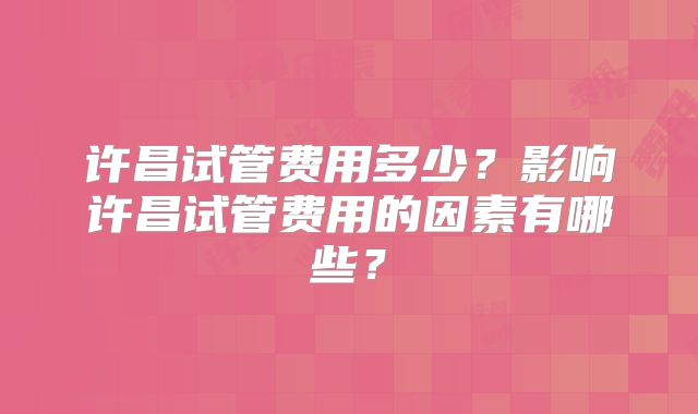 许昌试管费用多少?影响许昌试管费用的因素有哪些?