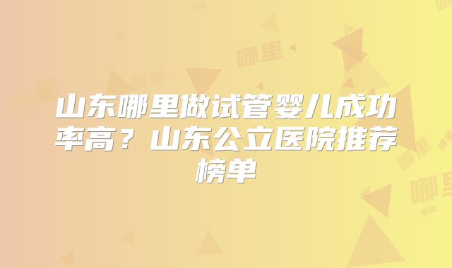 山东哪里做试管婴儿成功率高？山东公立医院推荐榜单