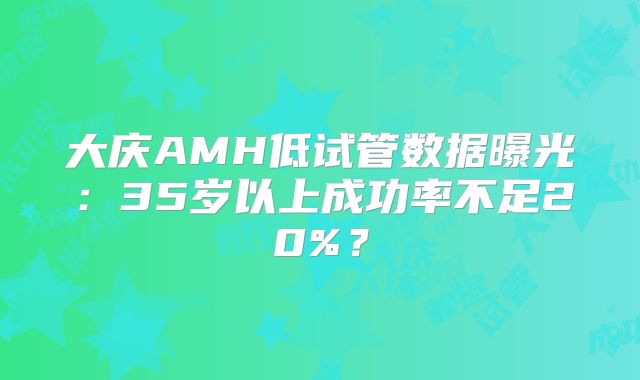 大庆AMH低试管数据曝光:35岁以上成功率不足20%?