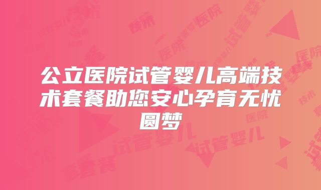 公立医院试管婴儿高端技术套餐助您安心孕育无忧圆梦