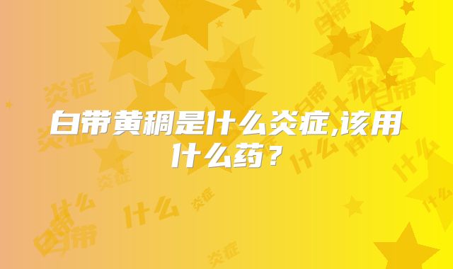 白带黄稠是什么炎症,该用什么药？