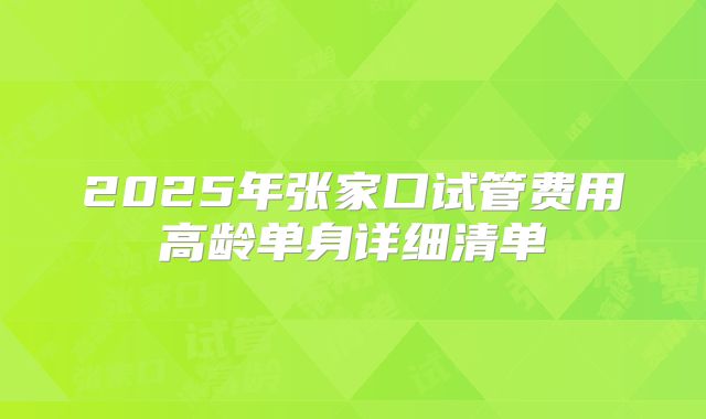 2025年张家口试管费用高龄单身详细清单