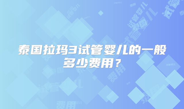 泰国拉玛3试管婴儿的一般多少费用？