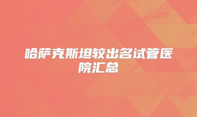 哈萨克斯坦较出名试管医院汇总