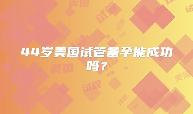 44岁美国试管备孕能成功吗？