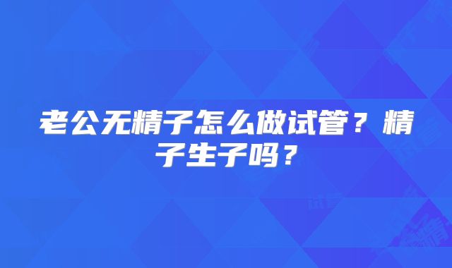 老公无精子怎么做试管？精子生子吗？