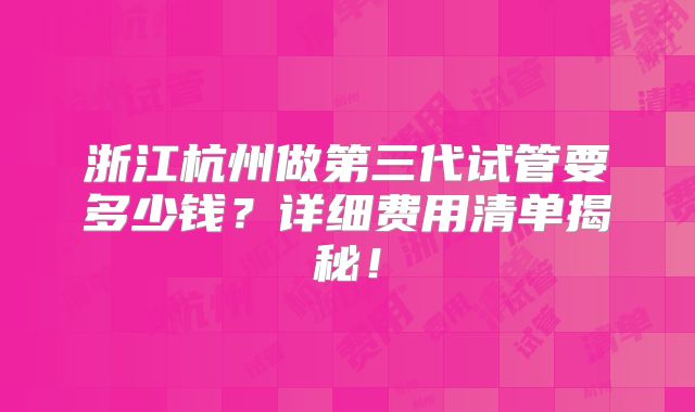 浙江杭州做第三代试管要多少钱？详细费用清单揭秘！