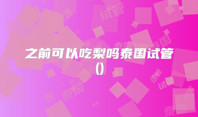 之前可以吃梨吗泰国试管()