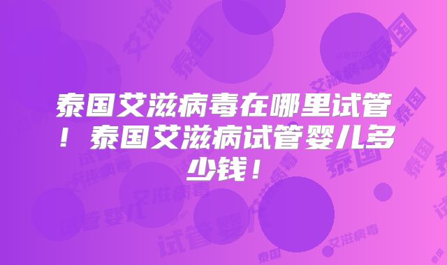 泰国艾滋病毒在哪里试管！泰国艾滋病试管婴儿多少钱！
