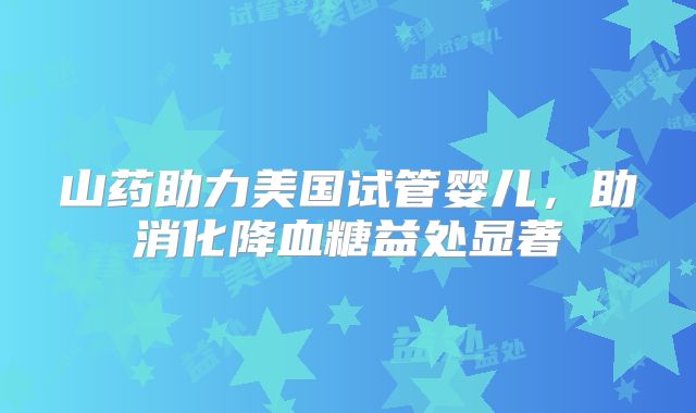山药助力美国试管婴儿，助消化降血糖益处显著