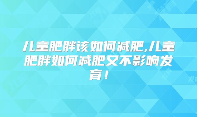儿童肥胖该如何减肥,儿童肥胖如何减肥又不影响发育！