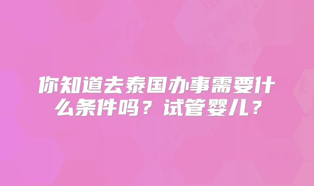 你知道去泰国办事需要什么条件吗？试管婴儿？