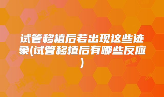 试管移植后若出现这些迹象(试管移植后有哪些反应)